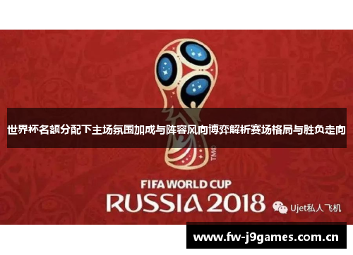 世界杯名额分配下主场氛围加成与阵容风向博弈解析赛场格局与胜负走向 世界杯名额分配下主场氛围加成与阵容风向博弈解析赛场格局与胜负走向