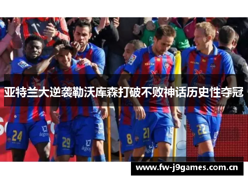 亚特兰大逆袭勒沃库森打破不败神话历史性夺冠