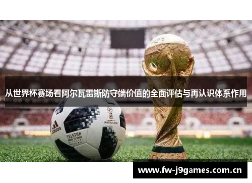 从世界杯赛场看阿尔瓦雷斯防守端价值的全面评估与再认识体系作用 从世界杯赛场看阿尔瓦雷斯防守端价值的全面评估与再认识体系作用