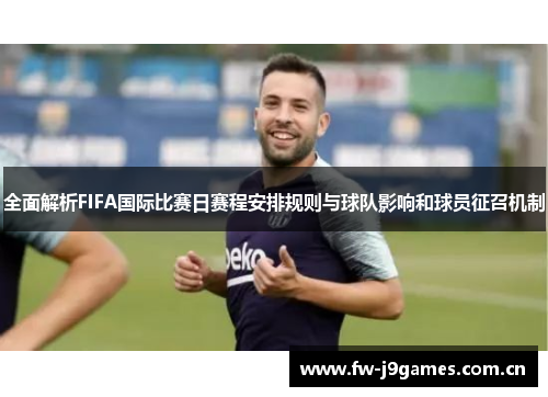 全面解析FIFA国际比赛日赛程安排规则与球队影响和球员征召机制 全面解析FIFA国际比赛日赛程安排规则与球队影响和球员征召机制