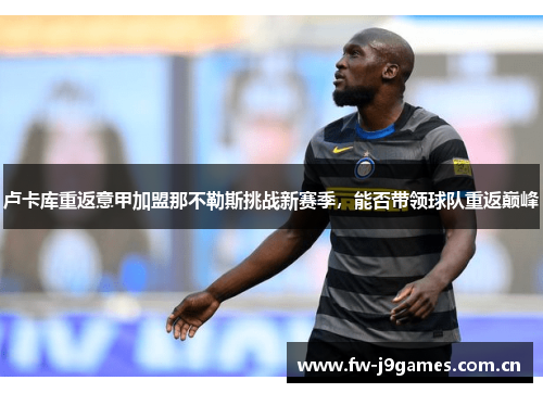 卢卡库重返意甲加盟那不勒斯挑战新赛季,能否带领球队重返巅峰 卢卡库重返意甲加盟那不勒斯挑战新赛季,能否带领球队重返巅峰