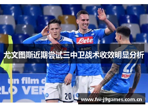 尤文图斯近期尝试三中卫战术收效明显分析 尤文图斯近期尝试三中卫战术收效明显分析
