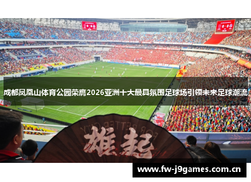 成都凤凰山体育公园荣膺2026亚洲十大最具氛围足球场引领未来足球潮流 成都凤凰山体育公园荣膺2026亚洲十大最具氛围足球场引领未来足球潮流