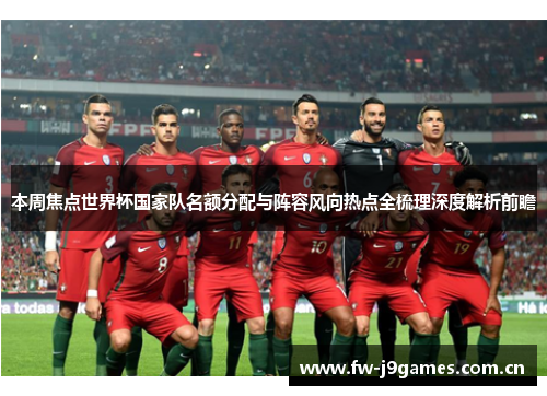 本周焦点世界杯国家队名额分配与阵容风向热点全梳理深度解析前瞻 本周焦点世界杯国家队名额分配与阵容风向热点全梳理深度解析前瞻