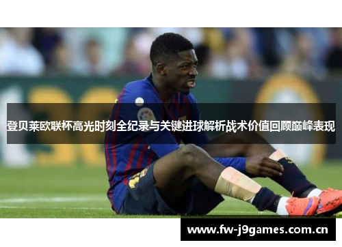 登贝莱欧联杯高光时刻全纪录与关键进球解析战术价值回顾巅峰表现 登贝莱欧联杯高光时刻全纪录与关键进球解析战术价值回顾巅峰表现