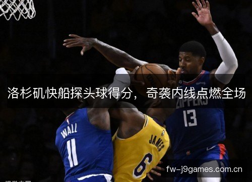 洛杉矶快船探头球得分,奇袭内线点燃全场 洛杉矶快船探头球得分,奇袭内线点燃全场