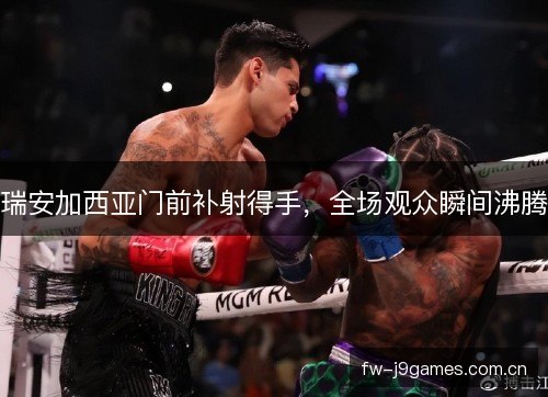 瑞安加西亚门前补射得手,全场观众瞬间沸腾 瑞安加西亚门前补射得手,全场观众瞬间沸腾