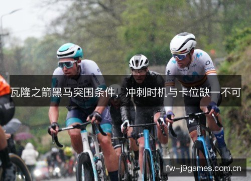 瓦隆之箭黑马突围条件,冲刺时机与卡位缺一不可 瓦隆之箭黑马突围条件,冲刺时机与卡位缺一不可