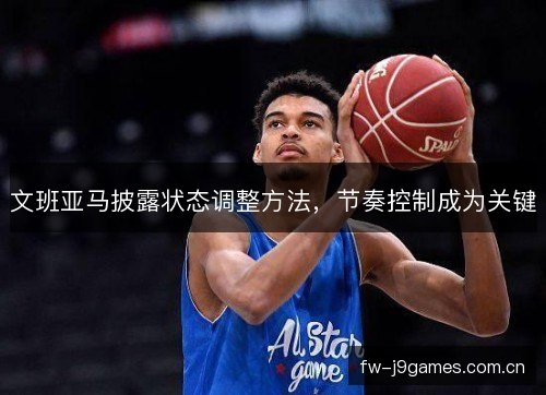 文班亚马披露状态调整方法,节奏控制成为关键 文班亚马披露状态调整方法,节奏控制成为关键