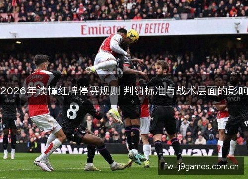 2026年读懂红牌停赛规则 判罚标准与战术层面的影响 2026年读懂红牌停赛规则 判罚标准与战术层面的影响